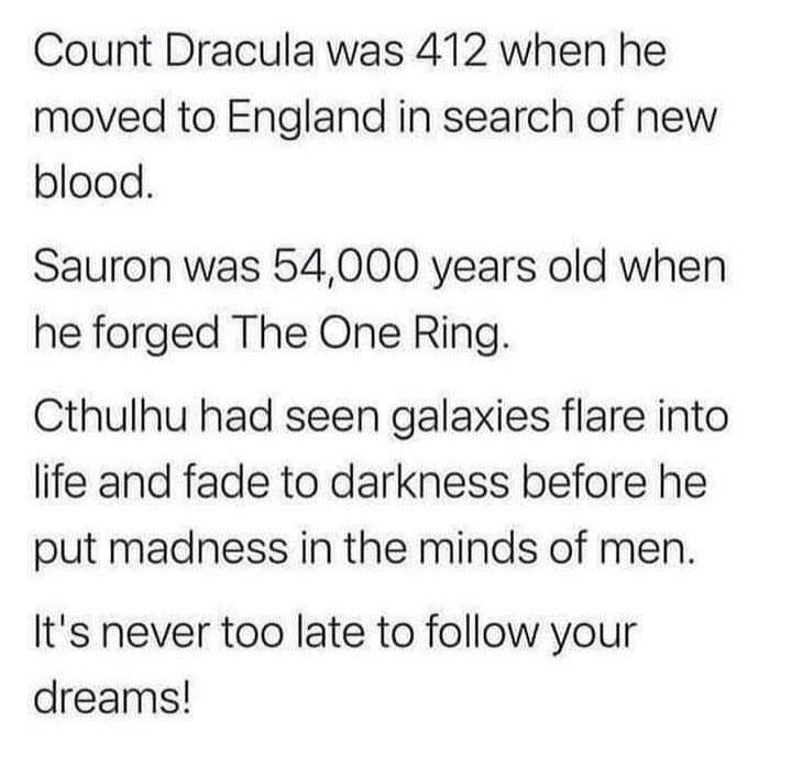 Count Dracula was 412 when he moved to England in search of new blood Sauron was 54000 years old when he forged The One Ring Cthulhu had seen galaxies flare into life and fade to darkness before he put madness in the minds of men Its never too late to follow your dreams
