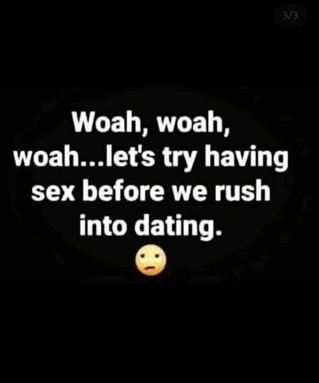Woah, woah, woah...let's try having sex before we rush into dating.