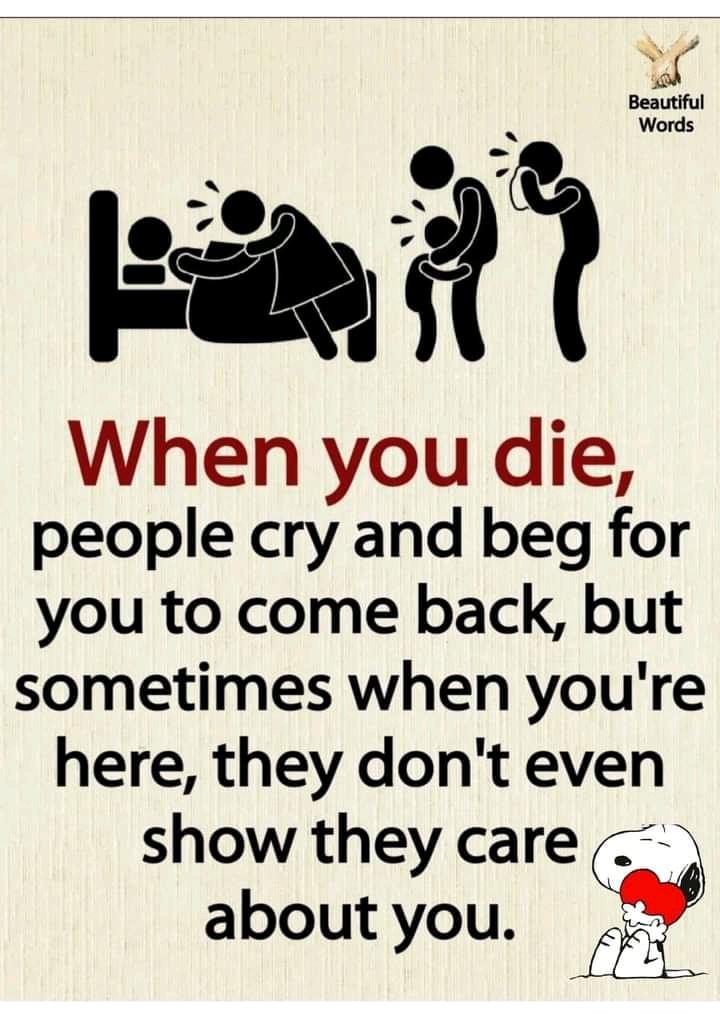 I s When you die people cry and beg for you to come back but sometimes when youre here they dont even show they care about you g