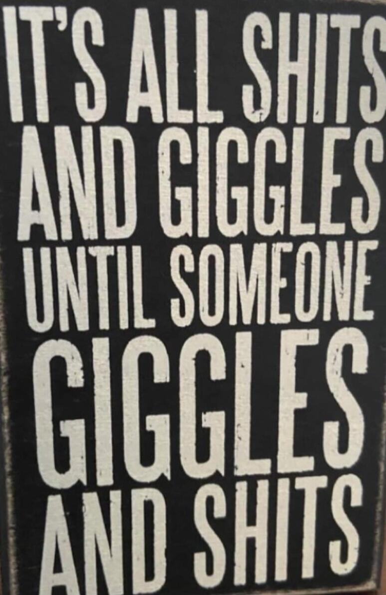 IT'S ALL SHITS AND GIGGLES UNTIL SOMEONE GIGGLES AND SHITS