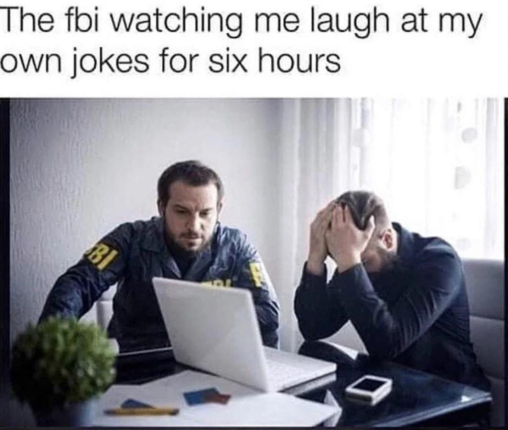 The fbi watching me laugh at my own jokes for six hours