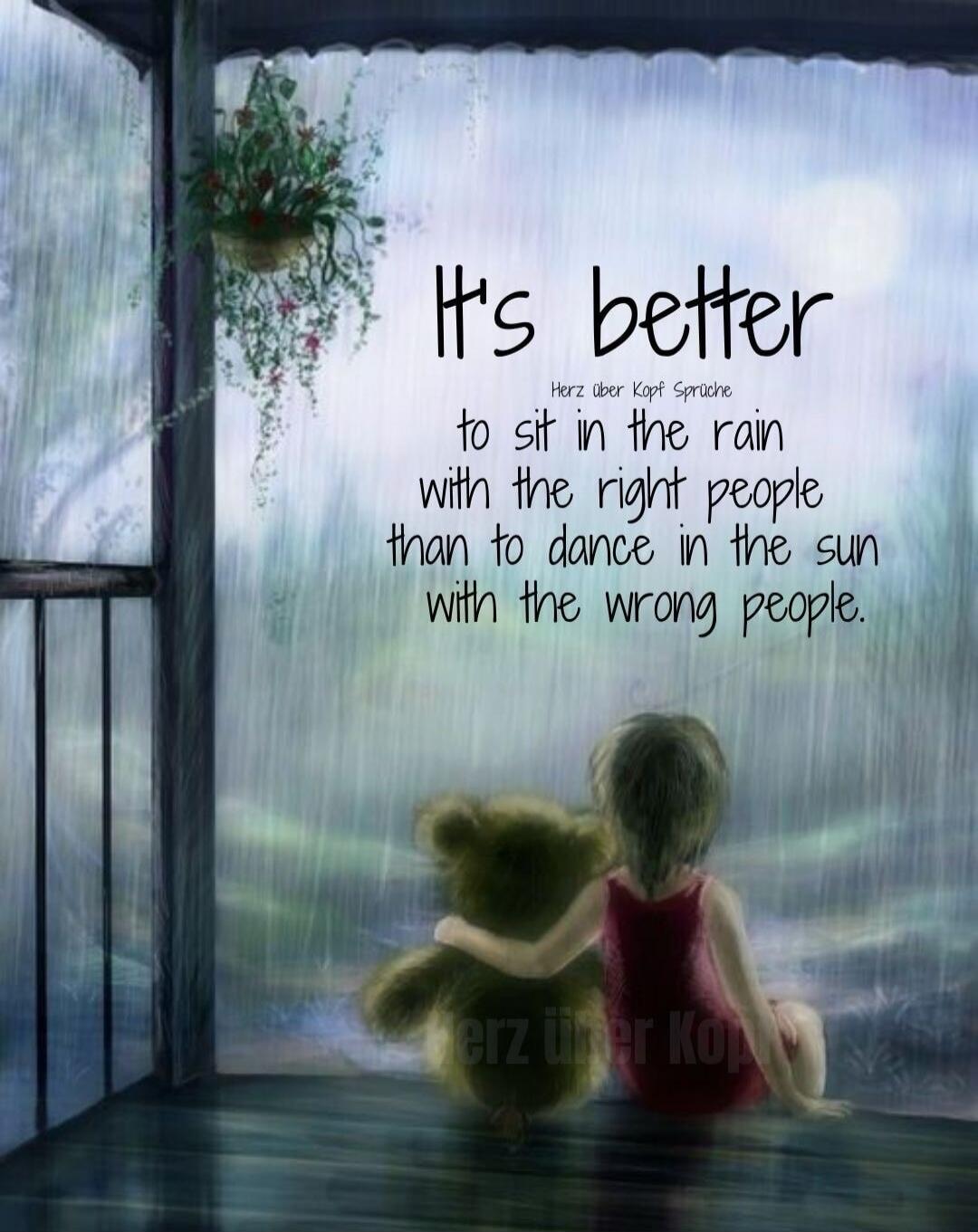 It's better to sit in the rain with the right people than to dance in the sun with the wrong people.