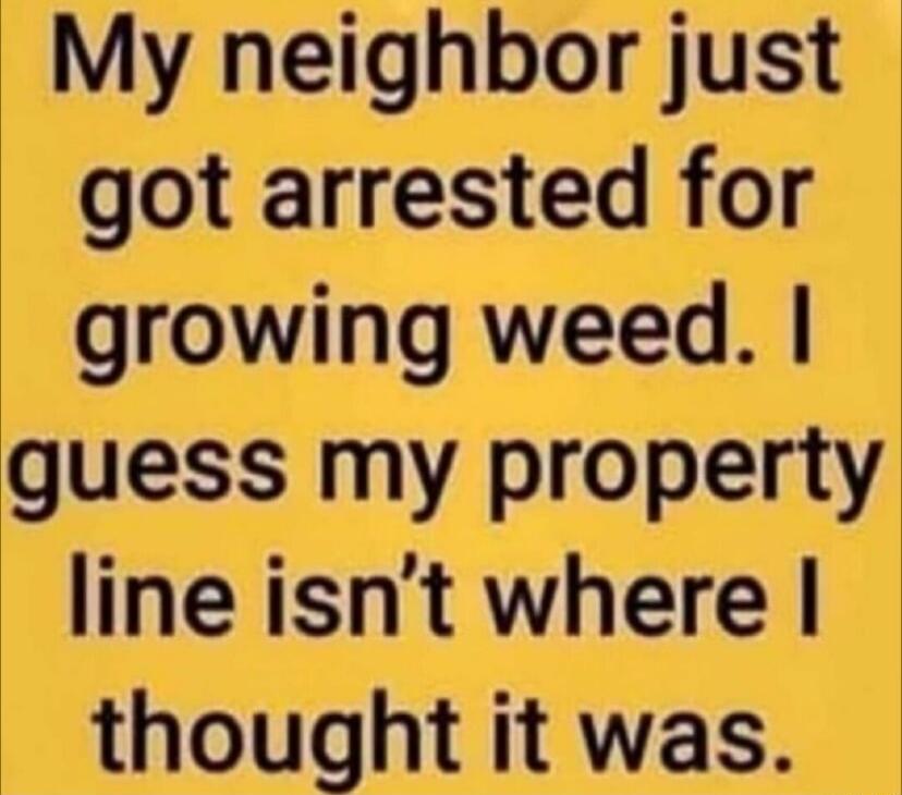My neighbor just got arrested for growing weed guess my property line isnt where thought it was