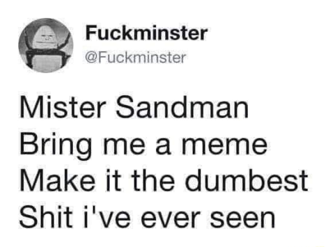 Fuckminster s Fuckminster Mister Sandman Bring me a meme Make it the dumbest Shit ive ever seen
