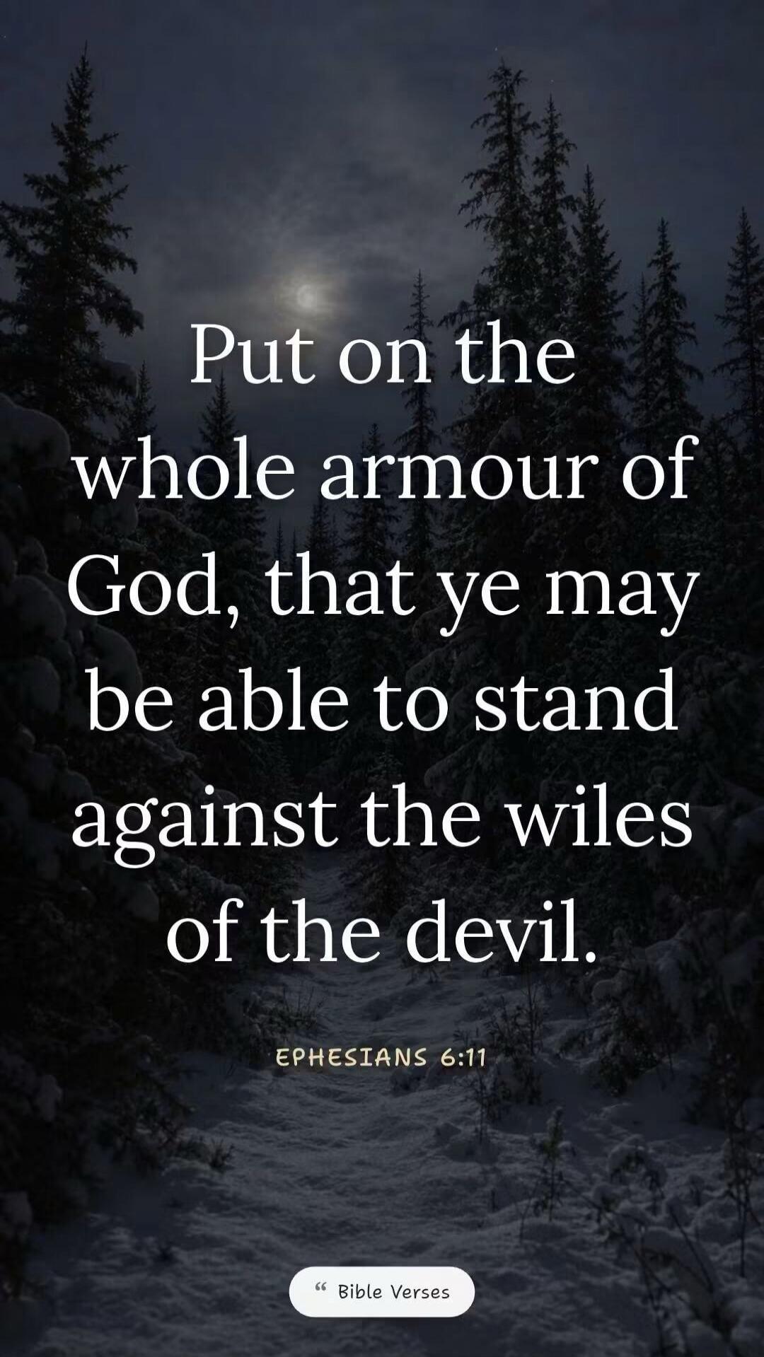 Put on the whole armour of God, that ye may be able to stand against the wiles of the devil. EPHESIANS 6:11 Bible Verses