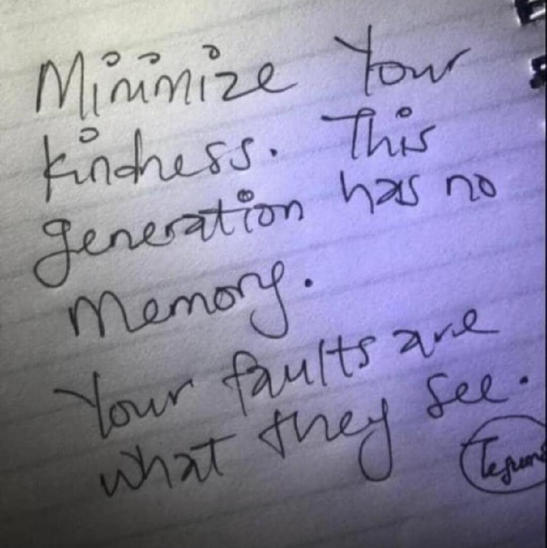 Minimize your kindness. This generation has no memory. Your faults are what they see.