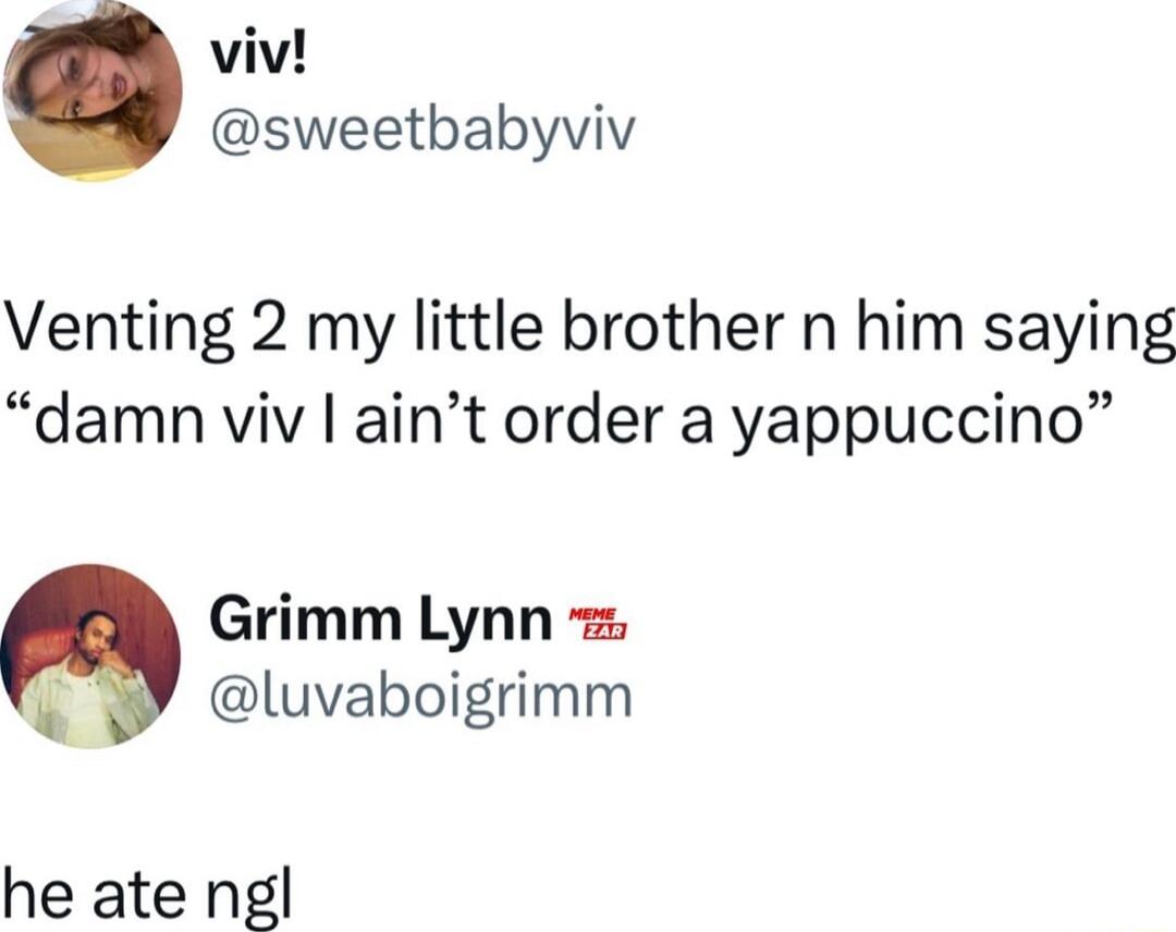 viv sweetbabyviv Venting 2 my little brother n him saying damn viv aint order a yappuccino Grimm Lynn luvaboigrimm he ate ngl