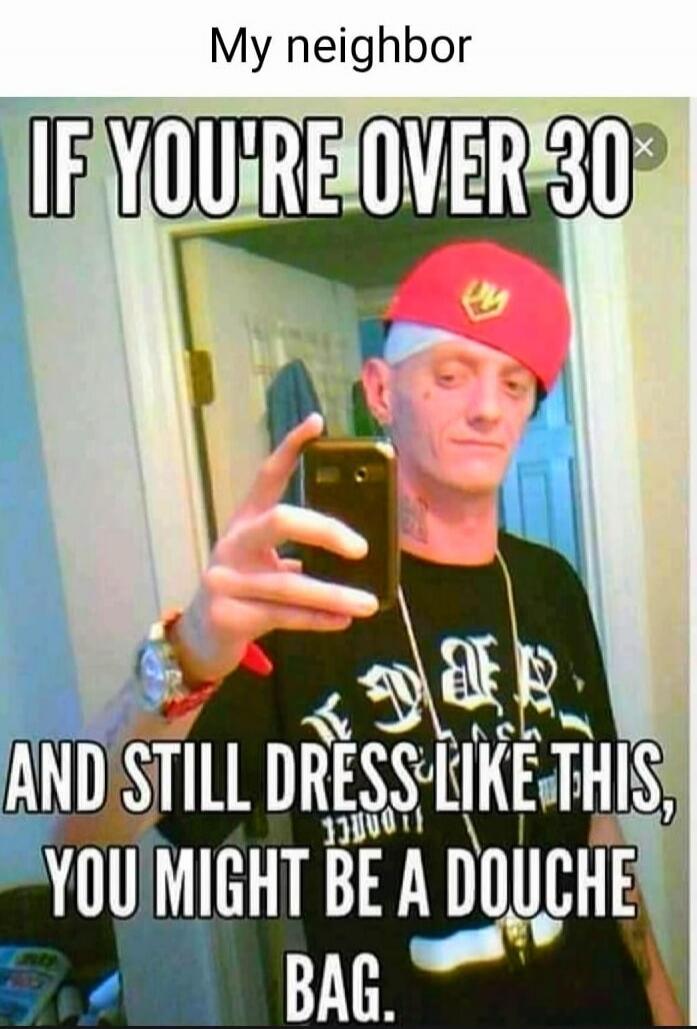 My neighbor IF YOU'RE OVER 30 AND STILL DRESS LIKE THIS, YOU MIGHT BE A DOUCHE BAG.