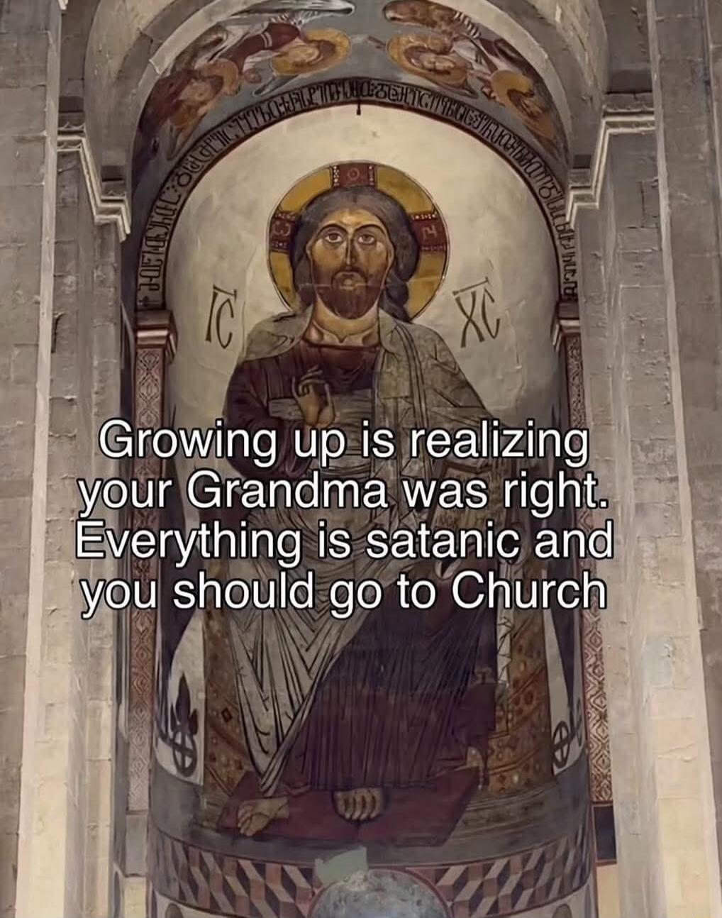 Growing up is realizing your Grandma was right. Everything is satanic and you should go to Church