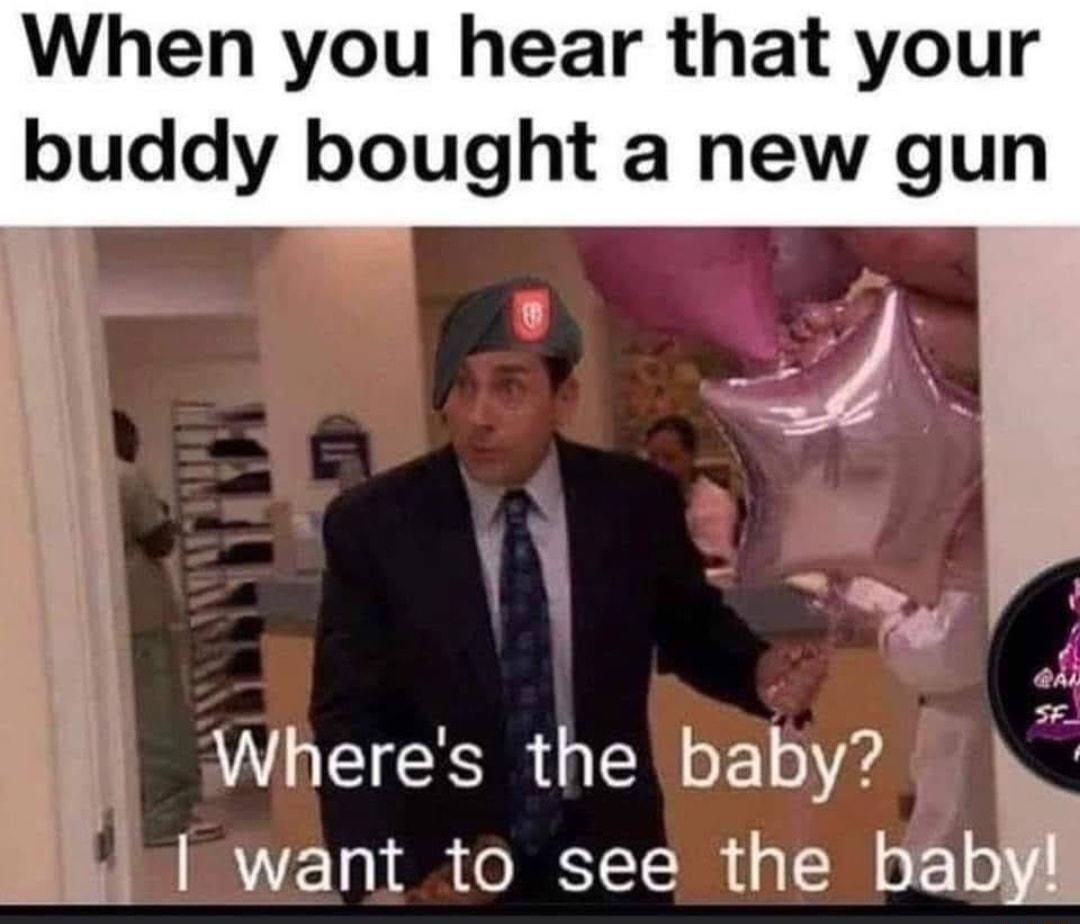 When you hear that your buddy bought a new gun 2 Wheres the baby i Ml want to see the babn