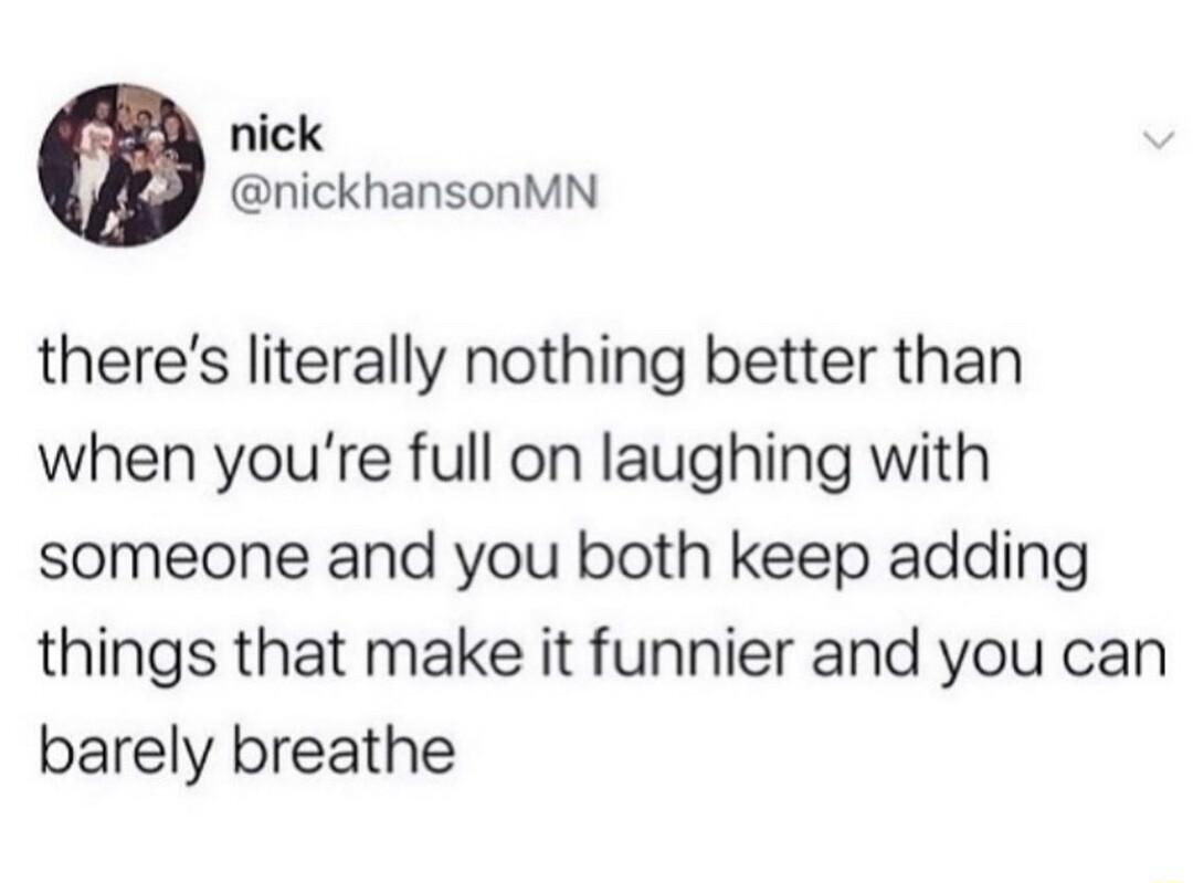 nick nickhansonMN theres literally nothing better than when youre full on laughing with someone and you both keep adding things that make it funnier and you can barely breathe