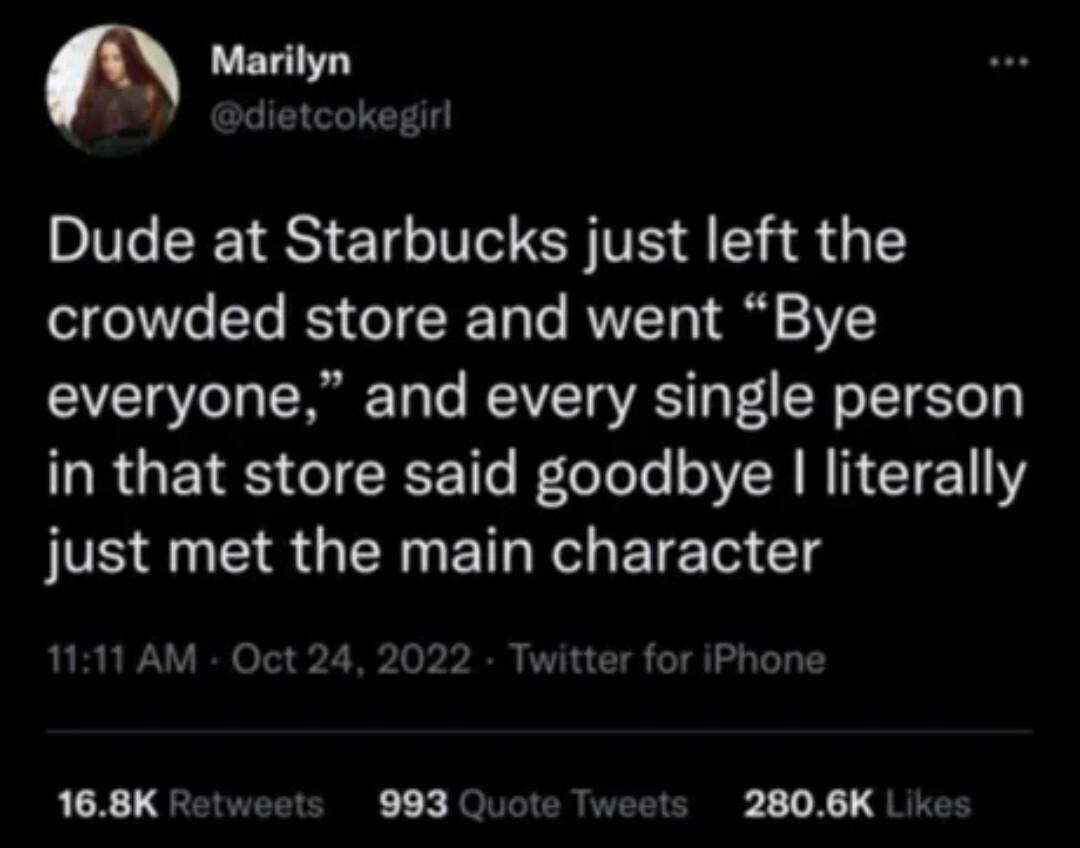 Marilyn Dude at Starbucks just left the crowded store and went Bye everyone and every single person RGEIES IR LT le VR RN ETEN just met the main character 168K Retweets 993 Quote Tweets 2806K Lik