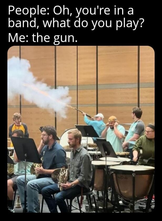 People: Oh, you're in a band, what do you play? Me: the gun.