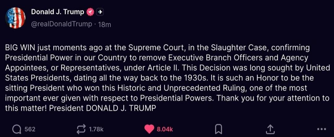 BIG WIN just moments ago at the Supreme Court, in the Slaughter Case, confirming Presidential Power in our Country to remove Executive Branch Officers and Agency Appointees, or Representatives, under Article II. This Decision was long sought by United States Presidents, dating all the way back to the 1930s. It is such an Honor to be the sitting Pre