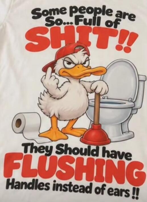 Some people are So... Full of SHIT!! They Should have FLUSHING Handles instead of ears!!