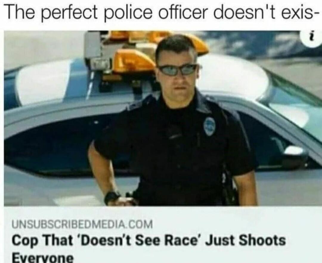 The perfect police officer doesn't exis-
Cop That ‘Doesn’t See Race’ Just Shoots Everyone