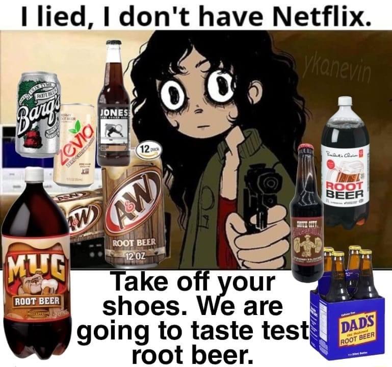 lied dont have Netflix y shoes We are going to taste testg root beer