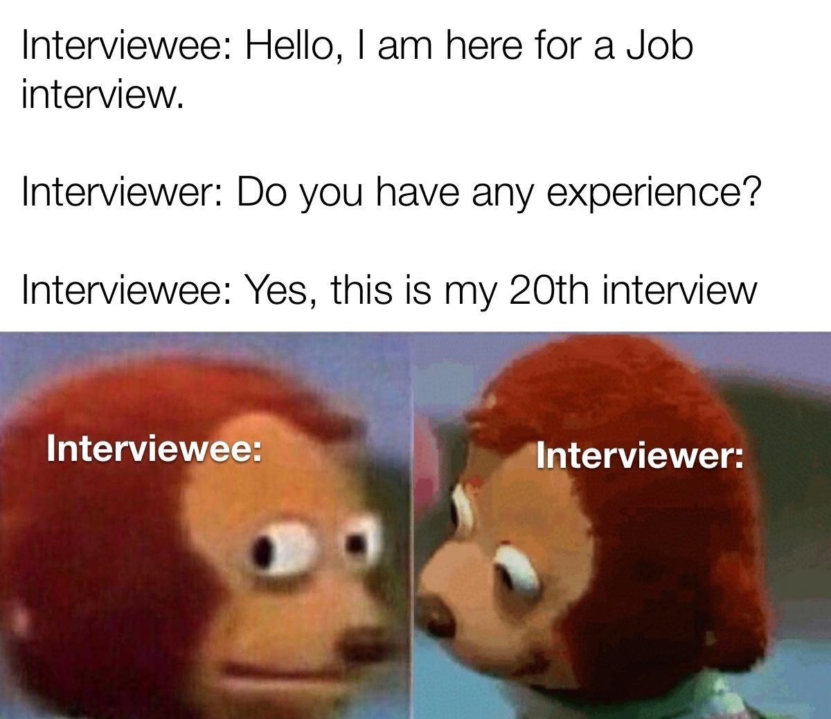 Interviewee Hello am here for a Job interview Interviewer Do you have any experience Interviewee Yes this is my 20th interview Interviewee NGRS L By