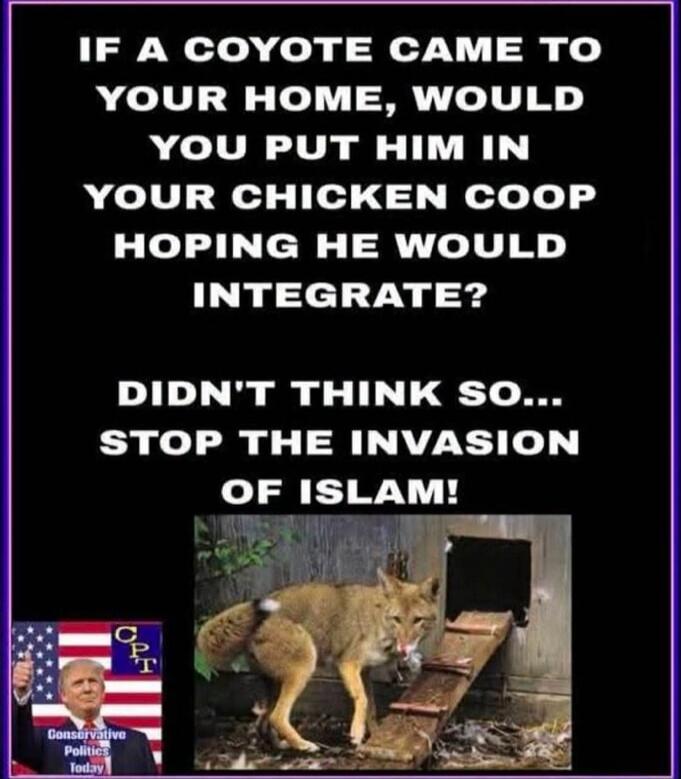 IF A COYOTE CAME TO YOUR HOME, WOULD YOU PUT HIM IN YOUR CHICKEN COOP HOPING HE WOULD INTEGRATE? DIDN'T THINK SO... STOP THE INVASION OF ISLAM! Conservative Politics Today CPT