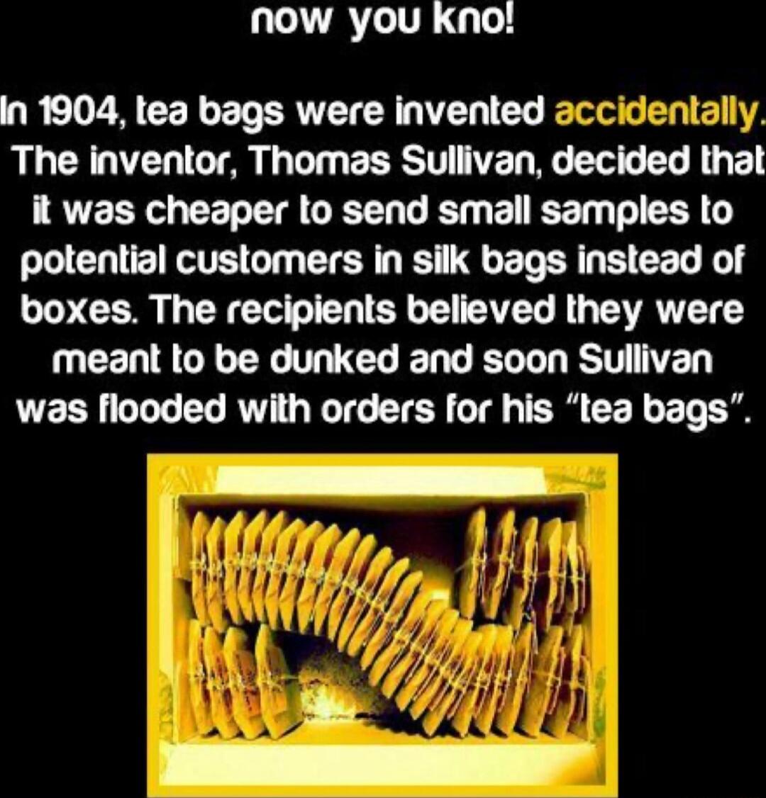 NOowW you Kno In 1904 tea bags were invented accider The inventor Thomas Sullivan decided lhal it was cheaper to send small samples to potential customers in silk bags instead of boxes The recipients believed they were UCER GRYC L ED W EL L RST YED was flooded with orders for his lea bags