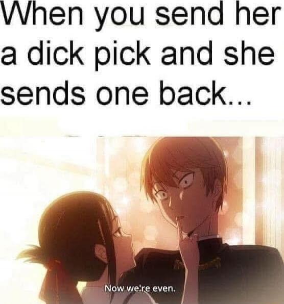 When you send her a dick pick and she sends one back...\nNow we're even.