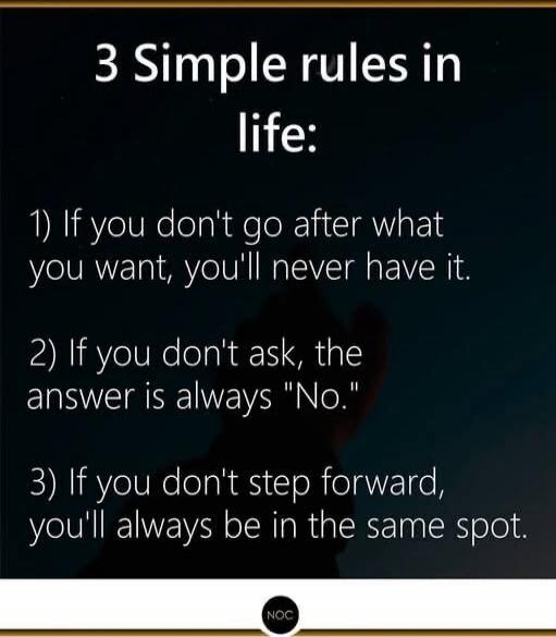 3 Simple rules in life:

1) If you don't go after what you want, you'll never have it.
2) If you don't ask, the answer is always 