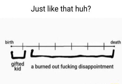 birth ifted kid Just like that huh death a burned out fucking disappointment