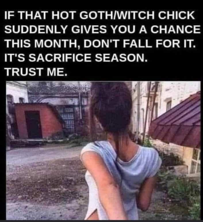 IF THAT HOT GOTHWITCH CHICK SUDDENLY GIVES YOU A CHANCE THIS MONTH DONT FALL FOR IT ITS SACRIFICE SEASON TRUST ME