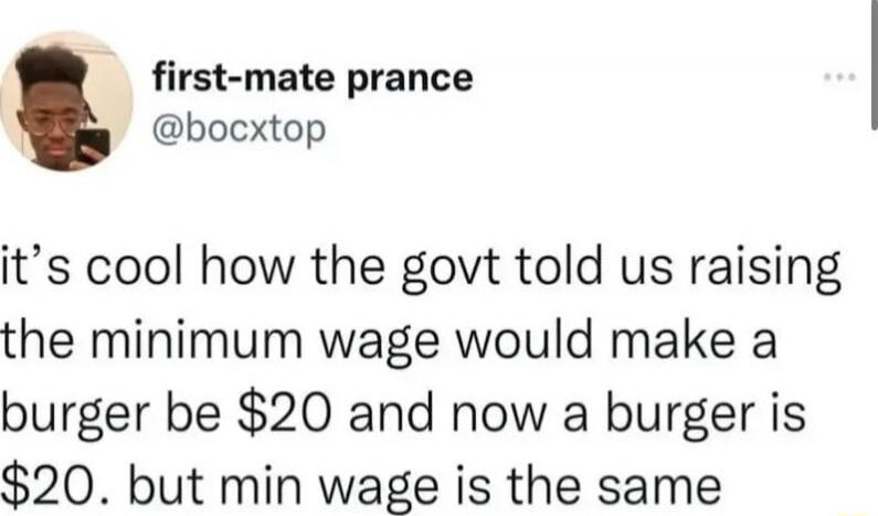 it's cool how the govt told us raising the minimum wage would make a burger be $20 and now a burger is $20, but min wage is the same