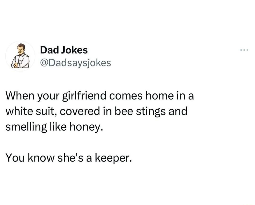 Dad Jokes @Dadsaysjokes When your girlfriend comes home in a white suit, covered in bee stings and smelling like honey. You know she's a keeper.