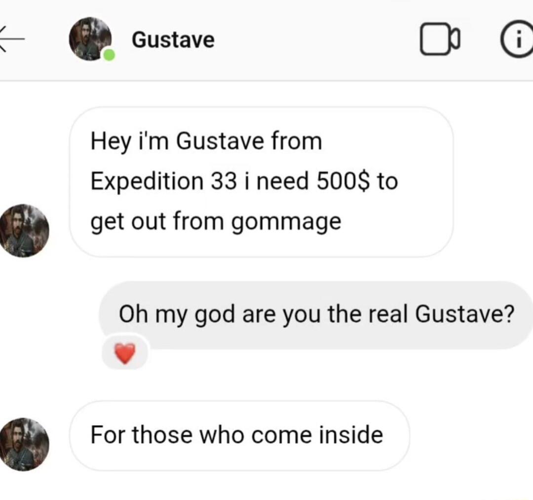 Hey i'm Gustave from Expedition 33 i need 500$ to get out from gomage
Oh my god are you the real Gustave? ❤️
For those who come inside