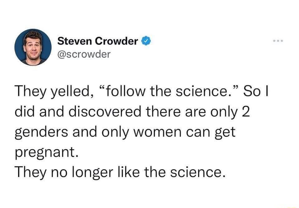 e Steven Crowder scrowder They yelled follow the science So did and discovered there are only 2 genders and only women can get pregnant They no longer like the science
