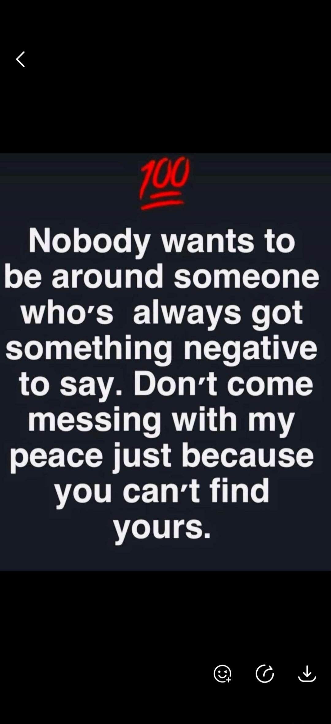 100. Nobody wants to be around someone who's always got something negative to say. Don't come messing with my peace just because you can't find yours.