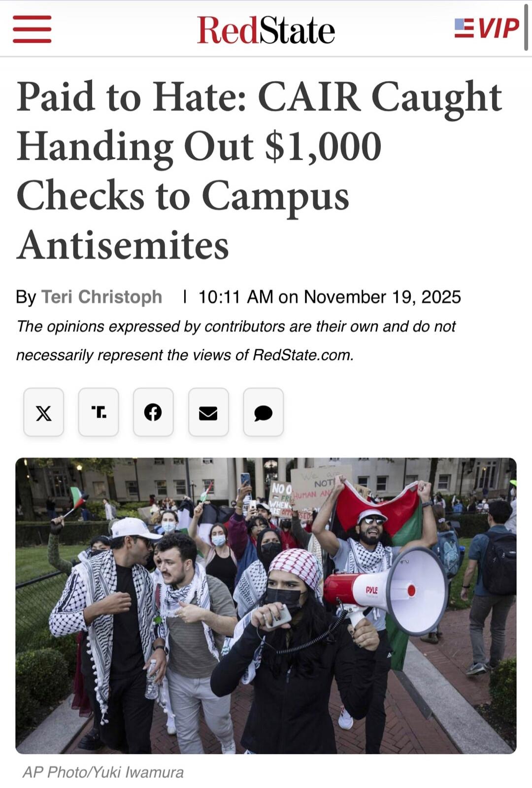 Paid to Hate: CAIR Caught Handing Out $1,000 Checks to Campus Antisemites

By Teri Christoph | 10:11 AM on November 19, 2025

The opinions expressed by contributors are their own and do not necessarily represent the views of RedState.com.

[image caption omitted for accessibility] AP Photo/Yuki Iwamura