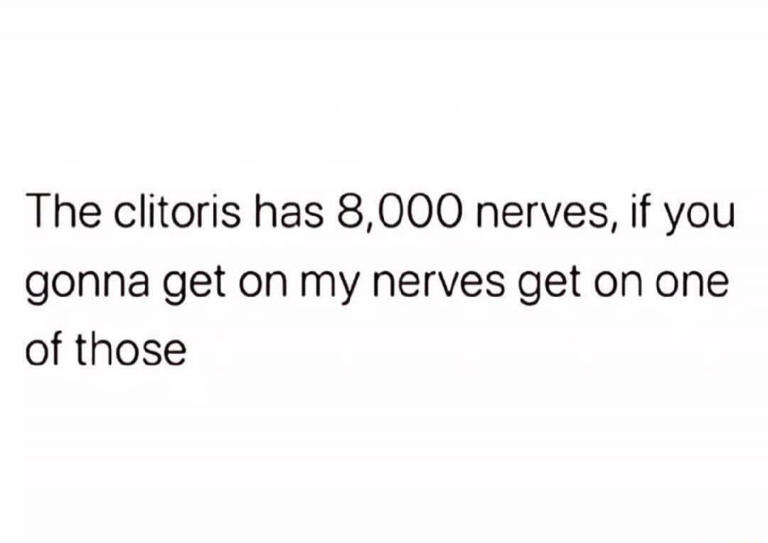 The clitoris has 8,000 nerves, if you gonna get on my nerves get on one of those