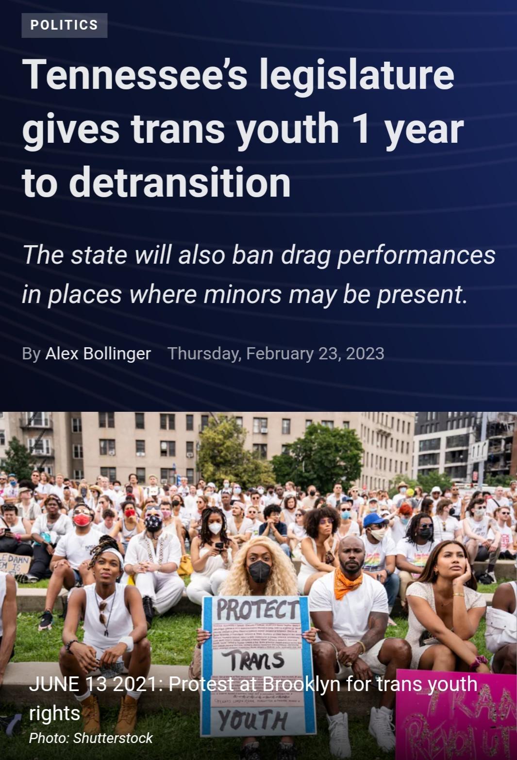 PoLITICS Tennessees legislature gives trans youth 1 year LOIG ET ST The state will also ban drag performances in places where minors may be present By Alex Bollinger Thursday February 23 2023 Photo Shutterstock