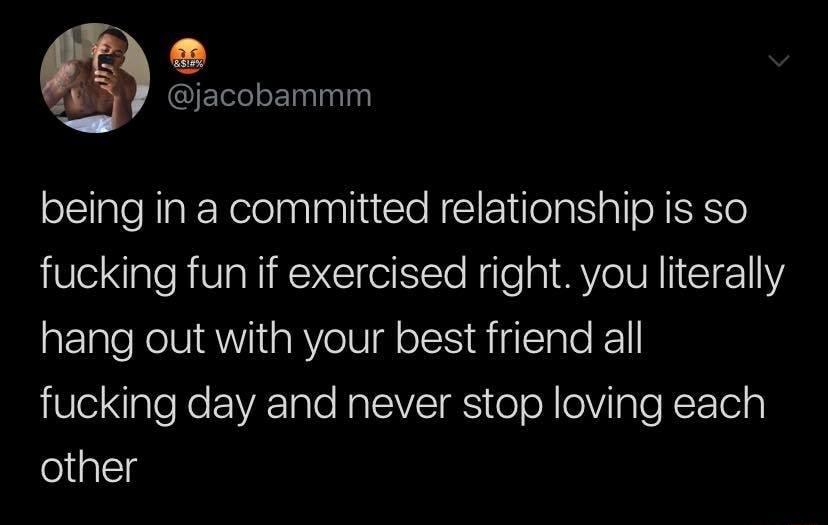 Q SRR being in a committed relationship is so fucking fun if exercised right you literally hang out with your best friend all Vl o VAT Te RaEVEES oo ol Tple R ETel other