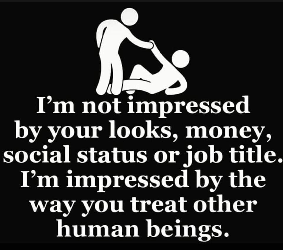 i Im not impressed by your looks money social status or job title Im impressed by the way you treat other human beings