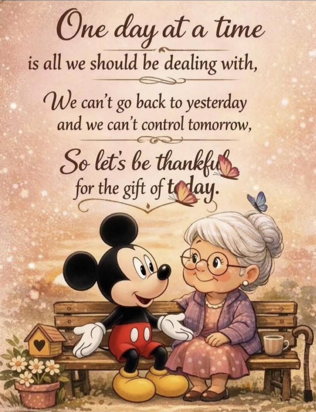One day at a time is all we should be dealing with, We can't go back to yesterday and we can't control tomorrow, So let's be thankful for the gift of today.