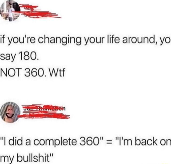 N if youre changing your life around yo say 180 NOT 360 Wtf did a complete 360 Im back on my bullshit