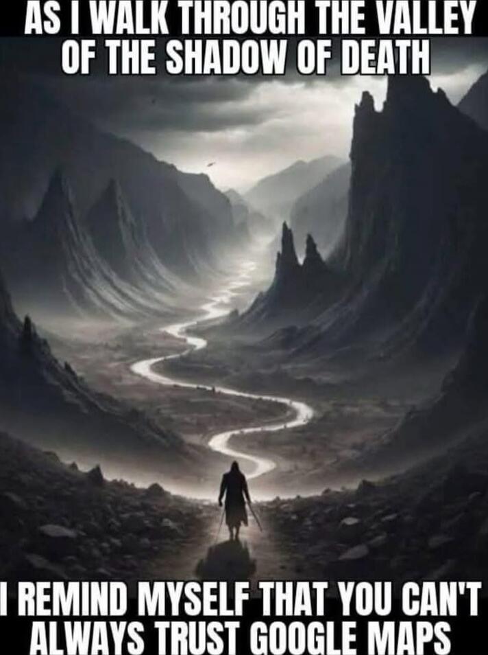 AS I WALK THROUGH THE VALLEY OF THE SHADOW OF DEATH I REMIND MYSELF THAT YOU CAN'T ALWAYS TRUST GOOGLE MAPS