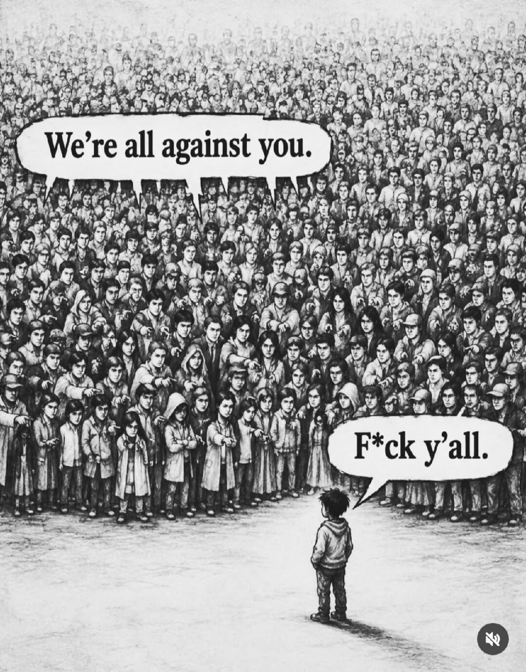 We're all against you. F*ck y'all.