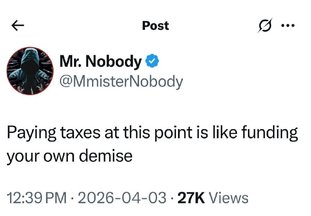 Mr. Nobody @MmisterNobody Paying taxes at this point is like funding your own demise