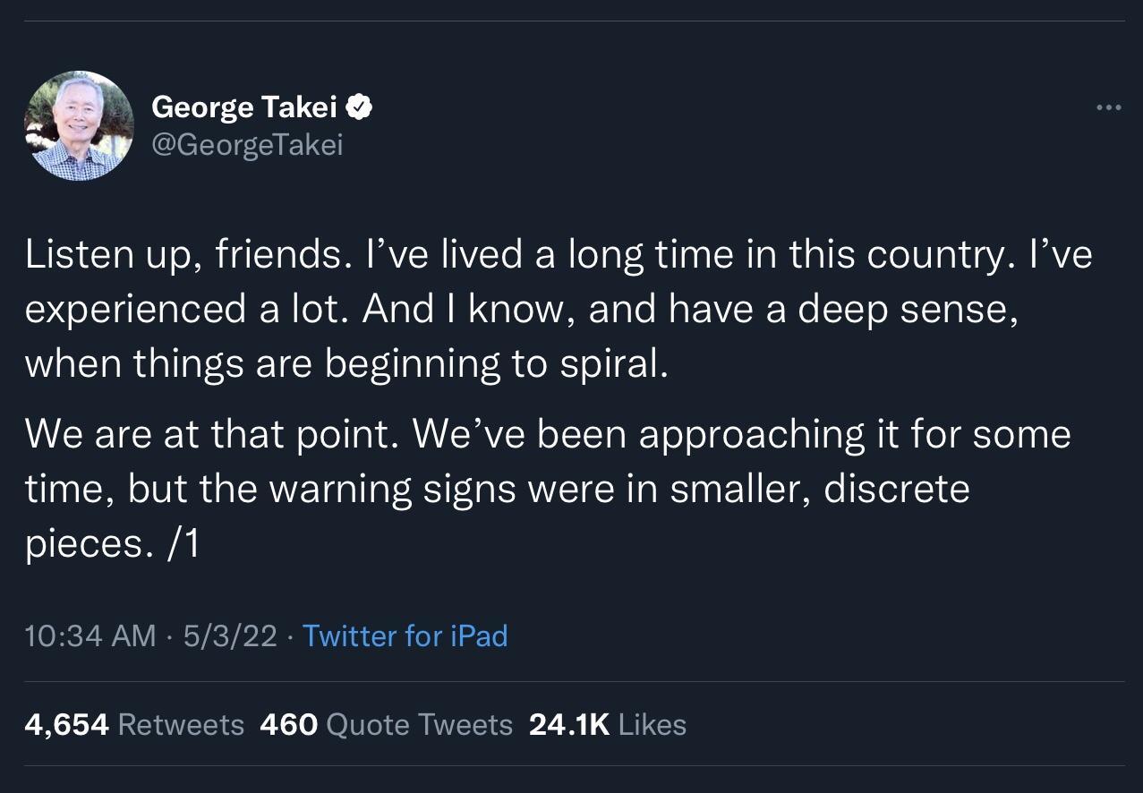 George Takei QEELIEIENC Listen up friends Ive lived a long time in this country Ive e LETalTalelTo I W ANg e M B g T WVARTole Mo VCR Wo STT o BETTa ISIH WiaCTa R allaT ERC TN oTtlalala R e R o I 1 B TR R Y d oTol ol SRV ICRVIN oY o WeTo o o FoTel alla oM I fo T STe 0y time but the warning signs were in smaller discrete I AAl 1034 AM 5322 Twitter for iPad 4654 Retweets 460 Quote Tweets 241K Likes