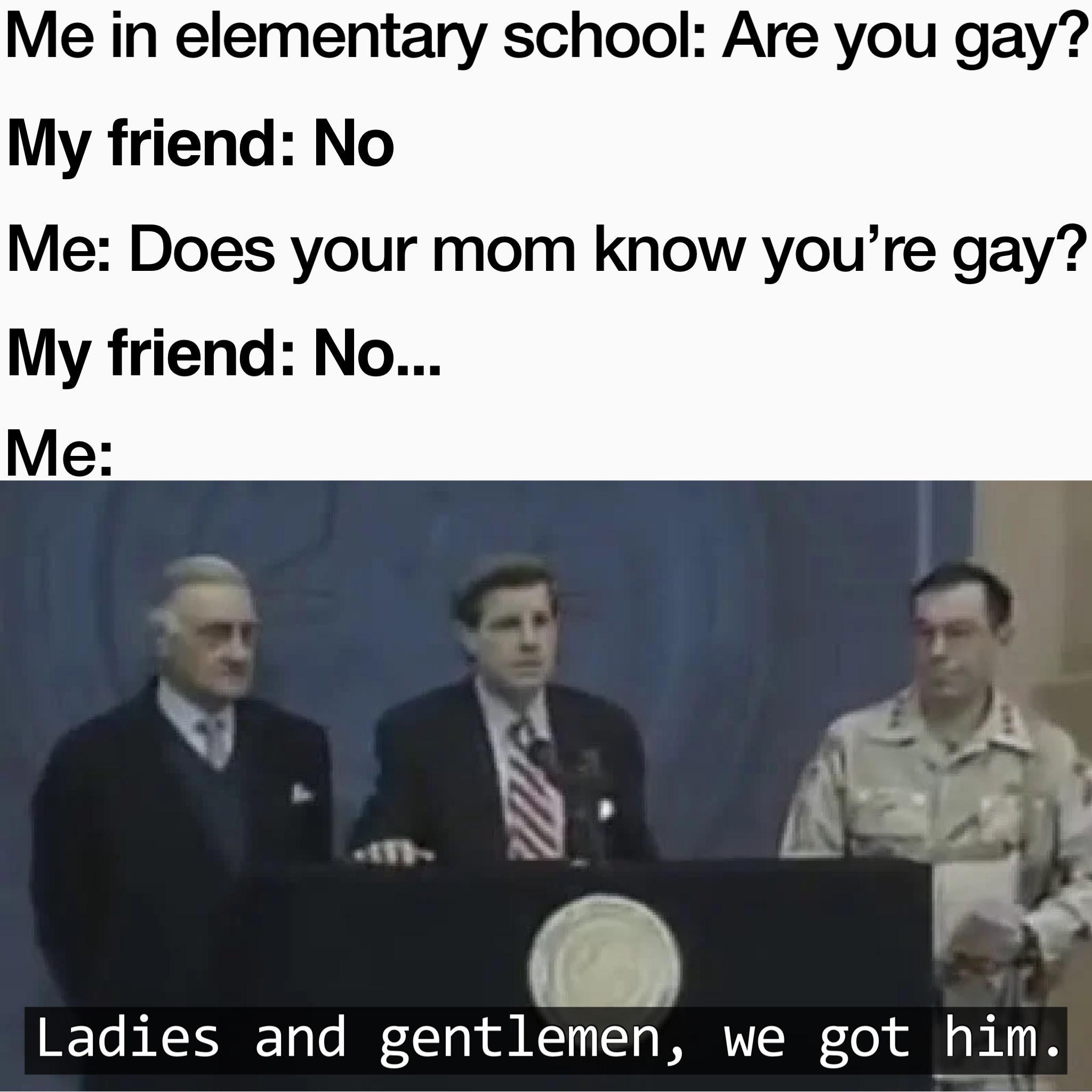 Me in elementary school Are you gay My friend No Me Does your mom know youre gay My friend No