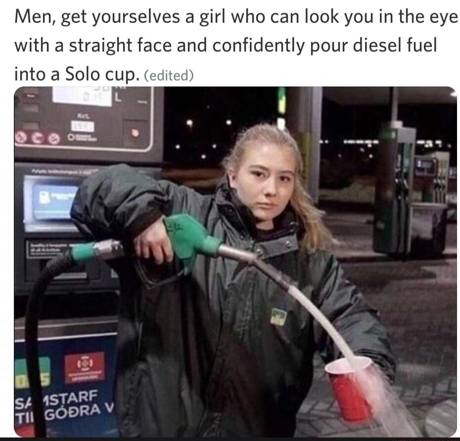 Men, get yourselves a girl who can look you in the eye with a straight face and confidently pour diesel fuel into a Solo cup.