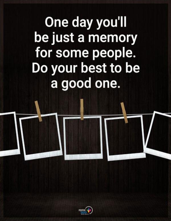 One day you'll be just a memory for some people. Do your best to be a good one.
