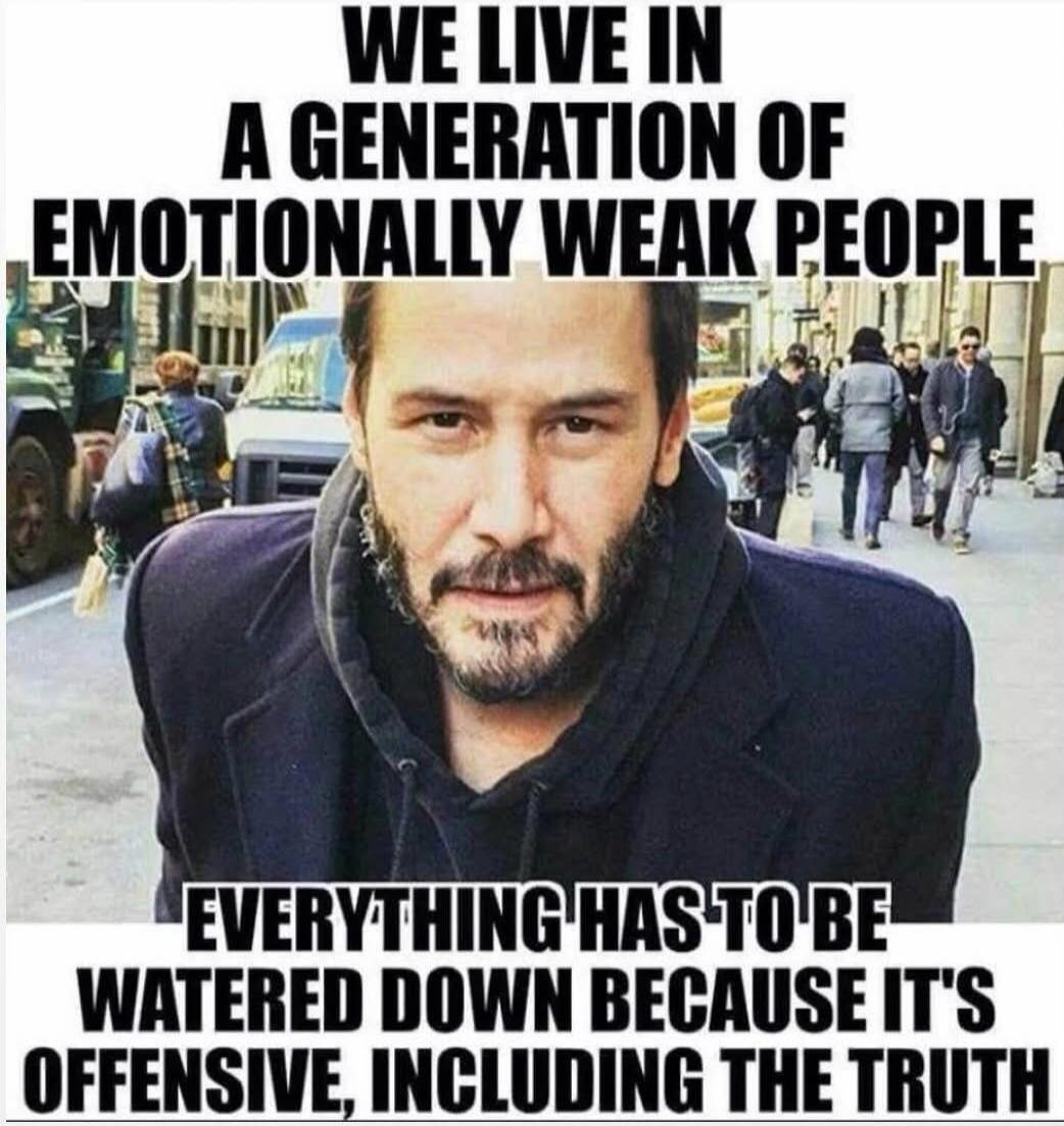 WE LIVE IN A GENERATION OF EMOTIONALLY WEAK PEOPLE
EVERYTHING HAS TO BE WATERED DOWN BECAUSE IT'S OFFENSIVE, INCLUDING THE TRUTH