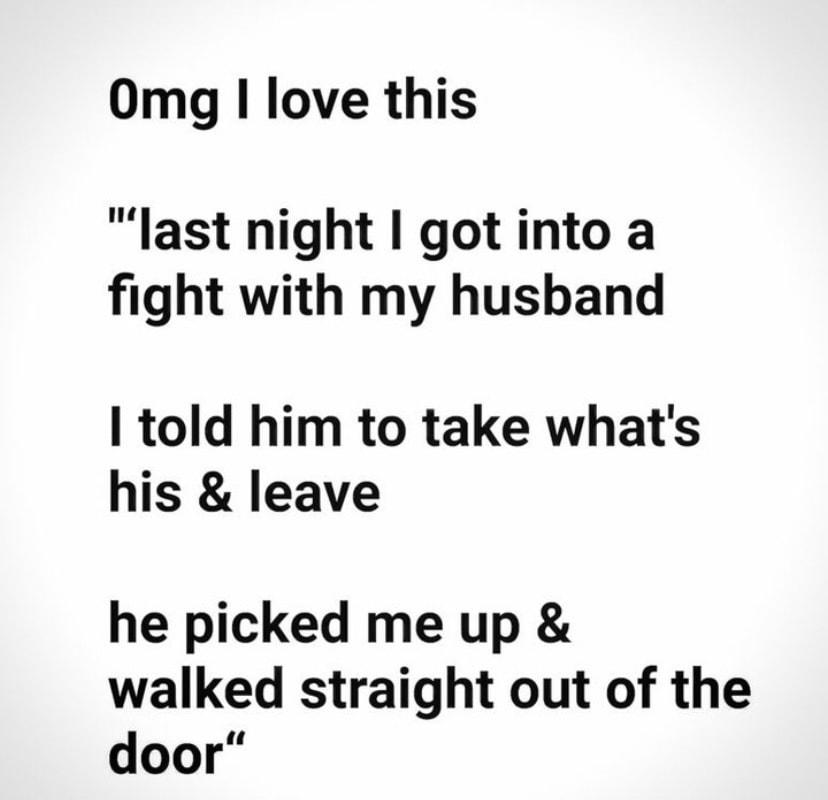 Omg love this last night got into a fight with my husband told him to take whats his leave he picked me up walked straight out of the door