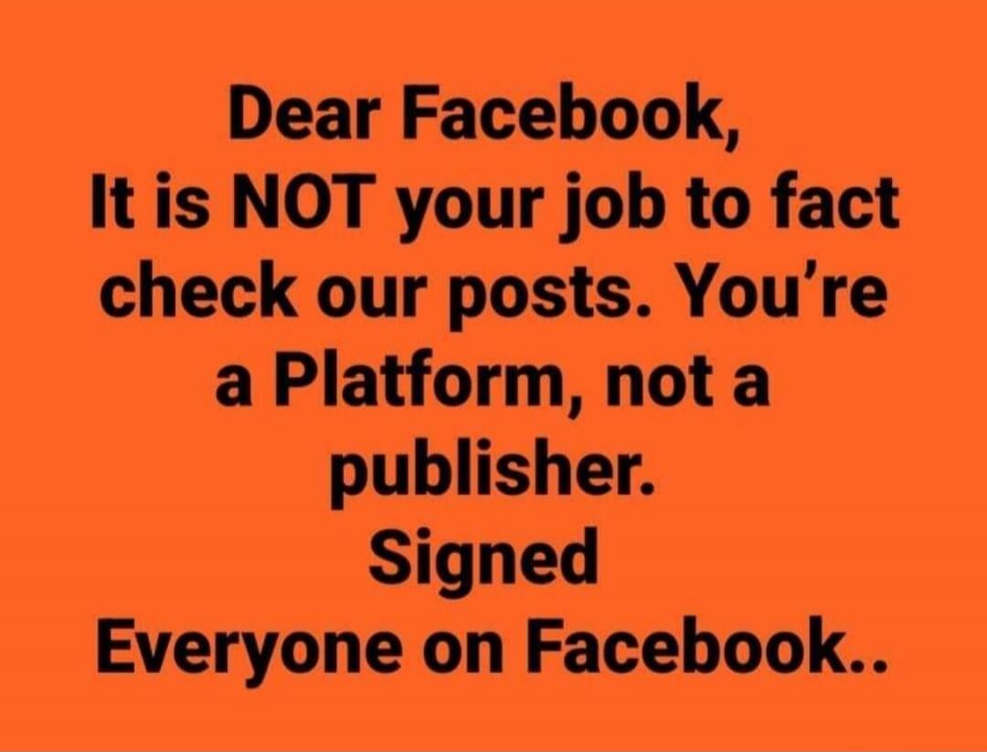 Dear Facebook, It is NOT your job to fact check our posts. You're a Platform, not a publisher. Signed Everyone on Facebook..